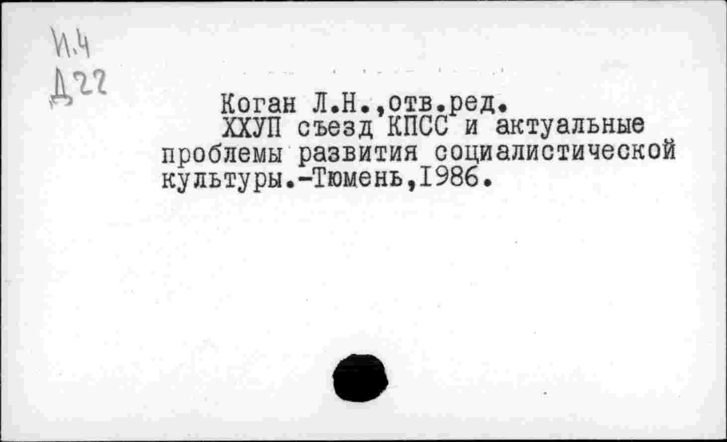 ﻿Коган Л.Н.,отв.ред.
ХХУП съезд КПСС и актуальные проблемы развития социалистической культуры.-Тюмень,1986.